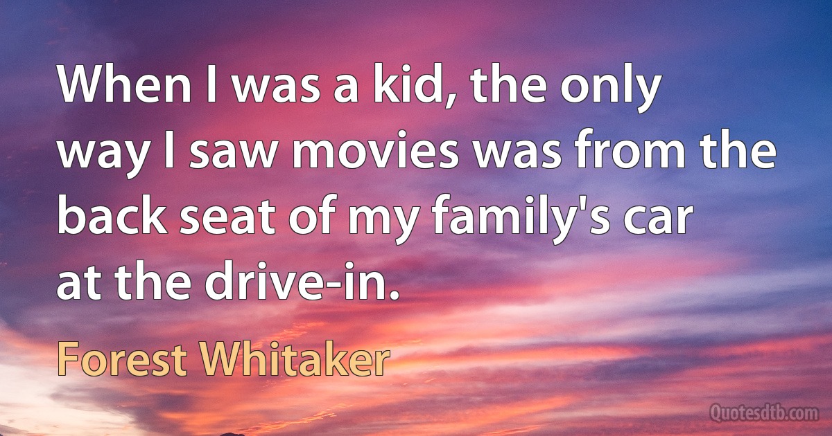 When I was a kid, the only way I saw movies was from the back seat of my family's car at the drive-in. (Forest Whitaker)