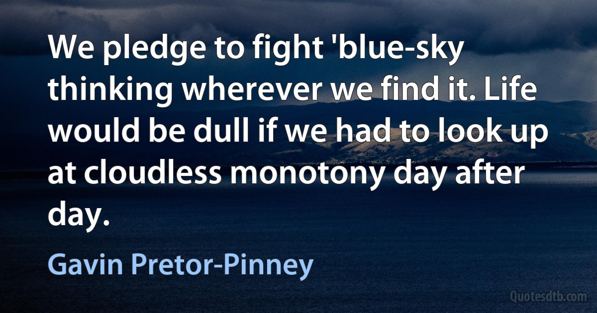 We pledge to fight 'blue-sky thinking wherever we find it. Life would be dull if we had to look up at cloudless monotony day after day. (Gavin Pretor-Pinney)