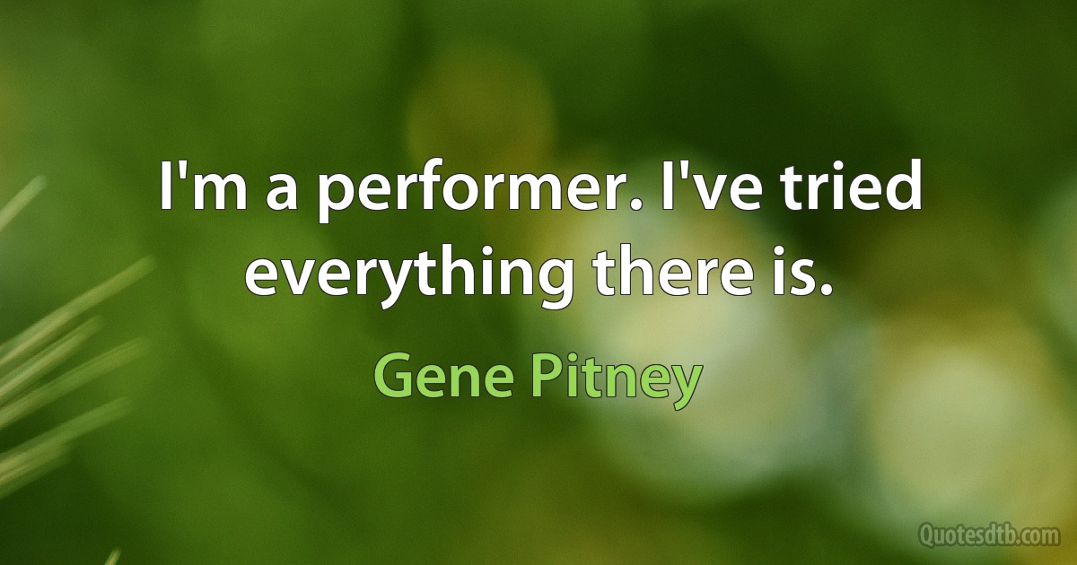 I'm a performer. I've tried everything there is. (Gene Pitney)