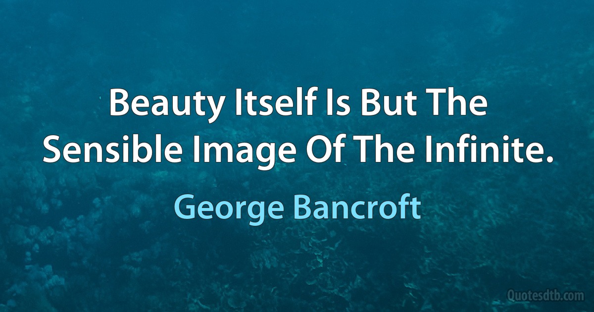 Beauty Itself Is But The Sensible Image Of The Infinite. (George Bancroft)