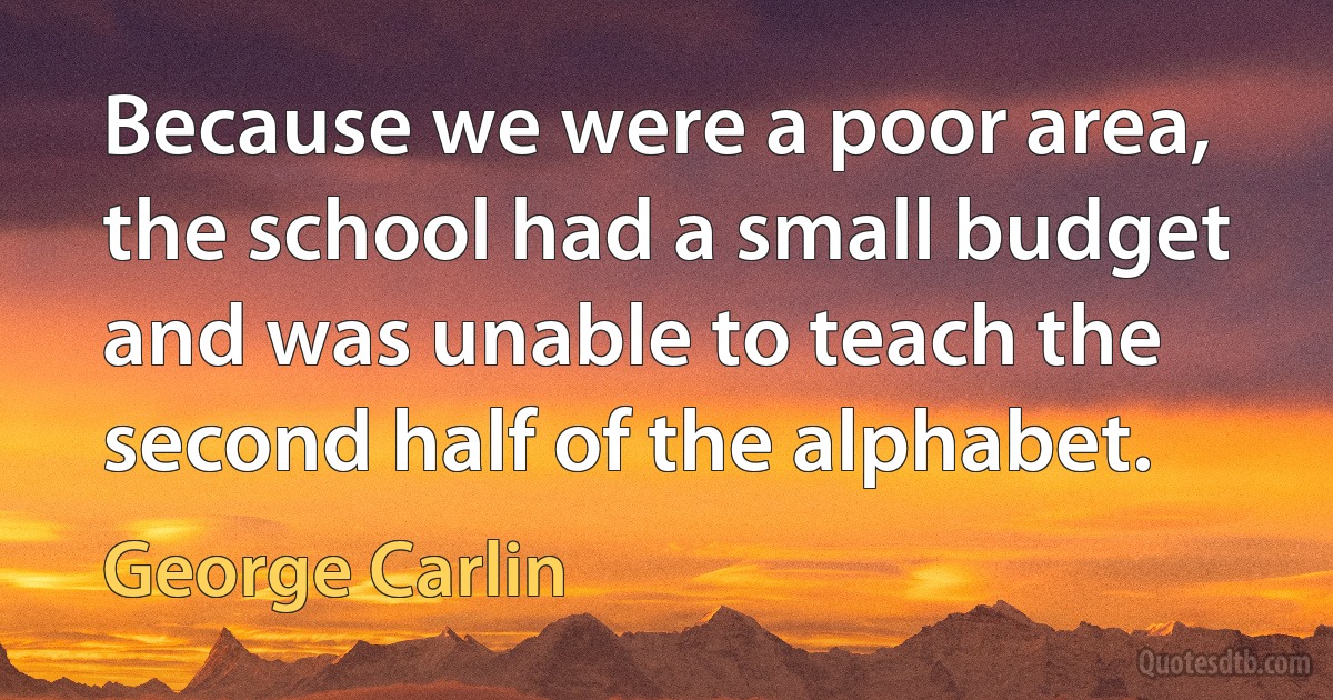 Because we were a poor area, the school had a small budget and was unable to teach the second half of the alphabet. (George Carlin)