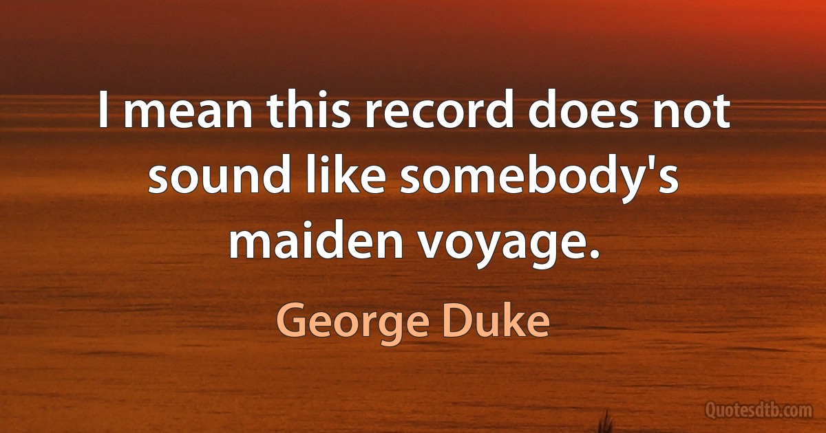 I mean this record does not sound like somebody's maiden voyage. (George Duke)