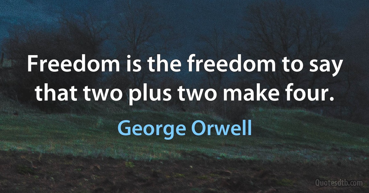 Freedom is the freedom to say that two plus two make four. (George Orwell)