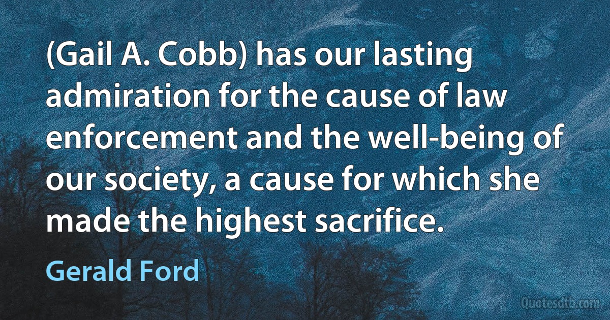 (Gail A. Cobb) has our lasting admiration for the cause of law enforcement and the well-being of our society, a cause for which she made the highest sacrifice. (Gerald Ford)