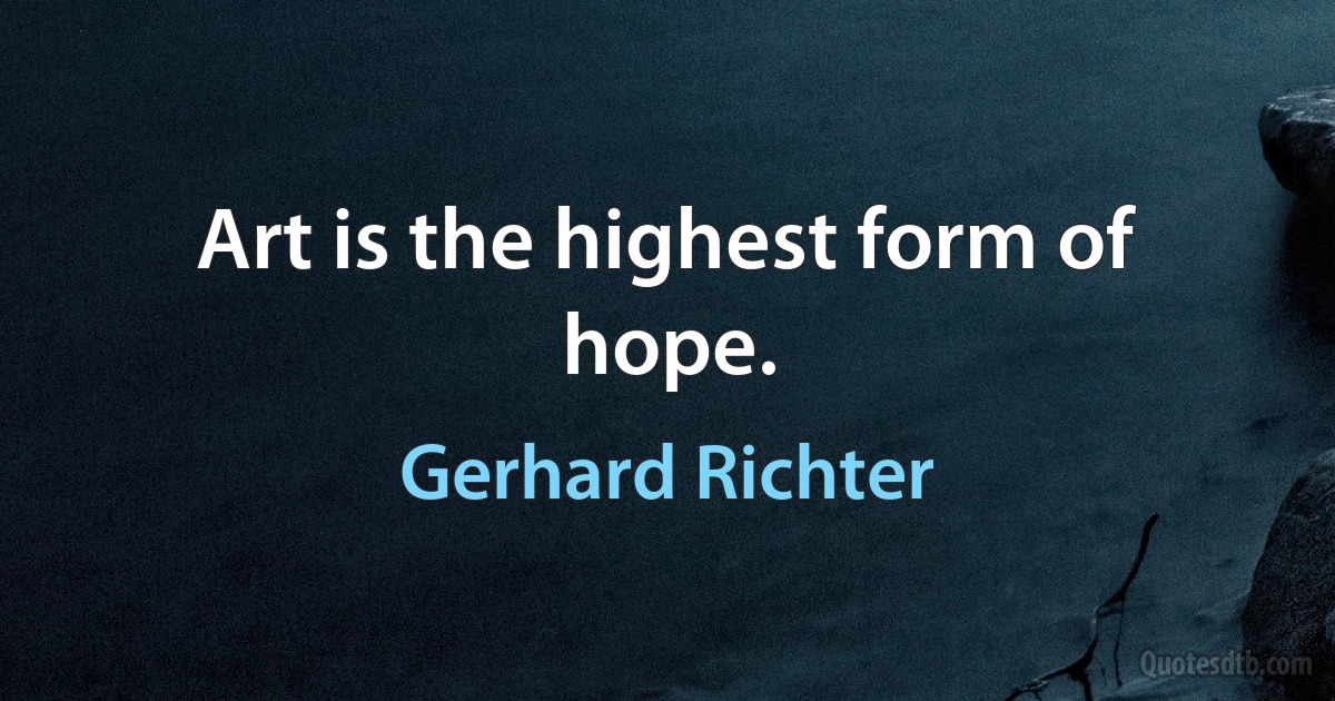 Art is the highest form of hope. (Gerhard Richter)