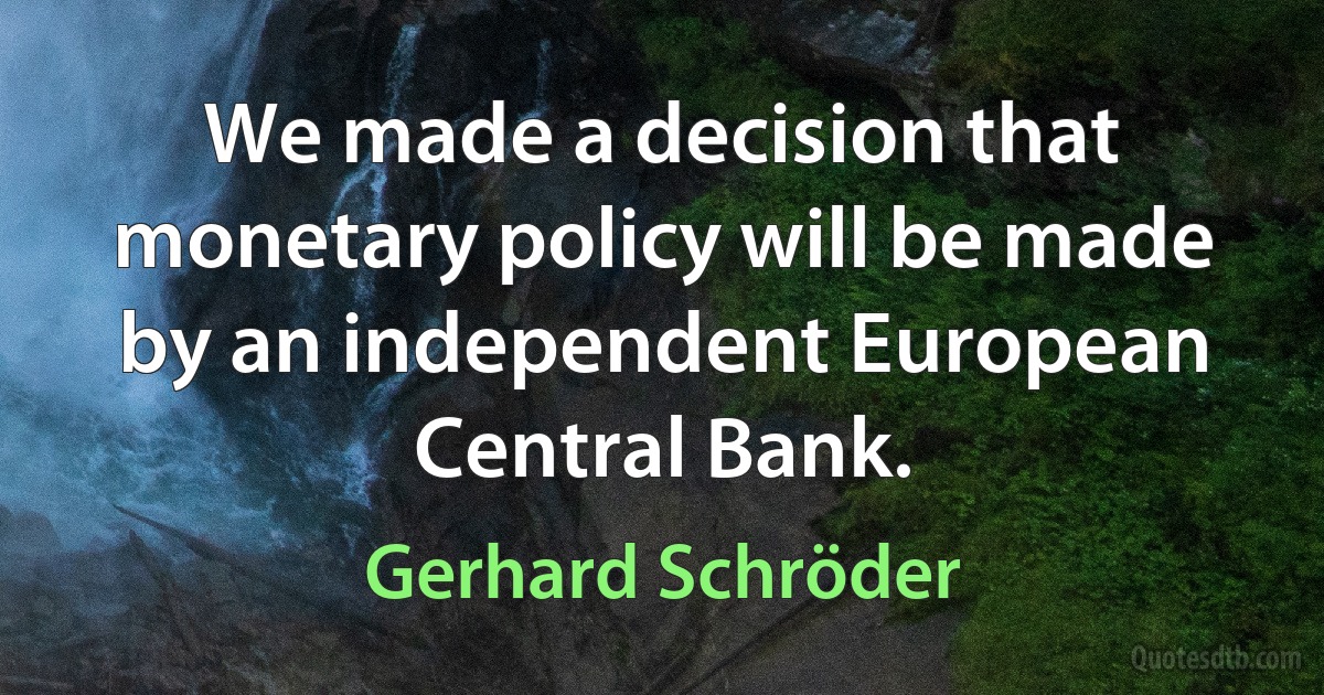 We made a decision that monetary policy will be made by an independent European Central Bank. (Gerhard Schröder)