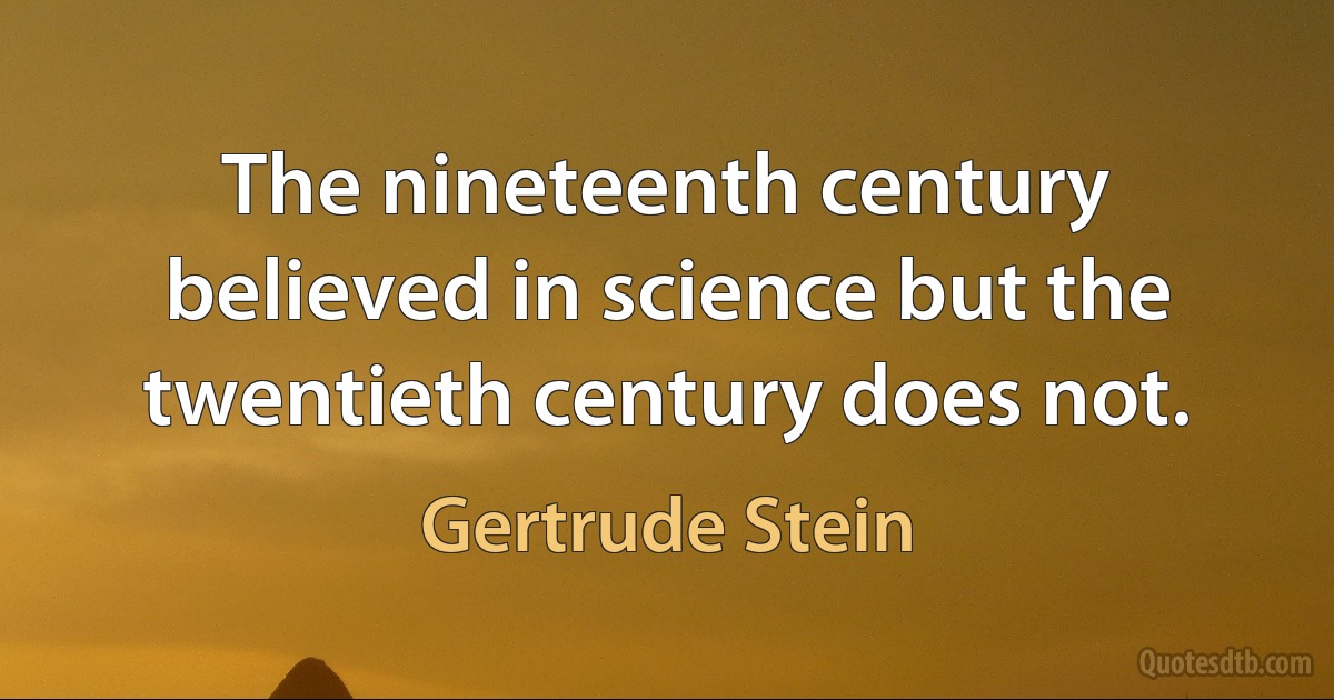 The nineteenth century believed in science but the twentieth century does not. (Gertrude Stein)