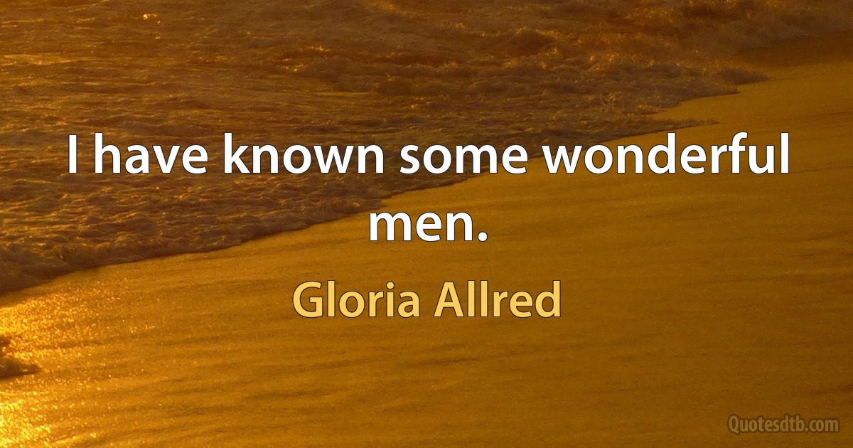 I have known some wonderful men. (Gloria Allred)