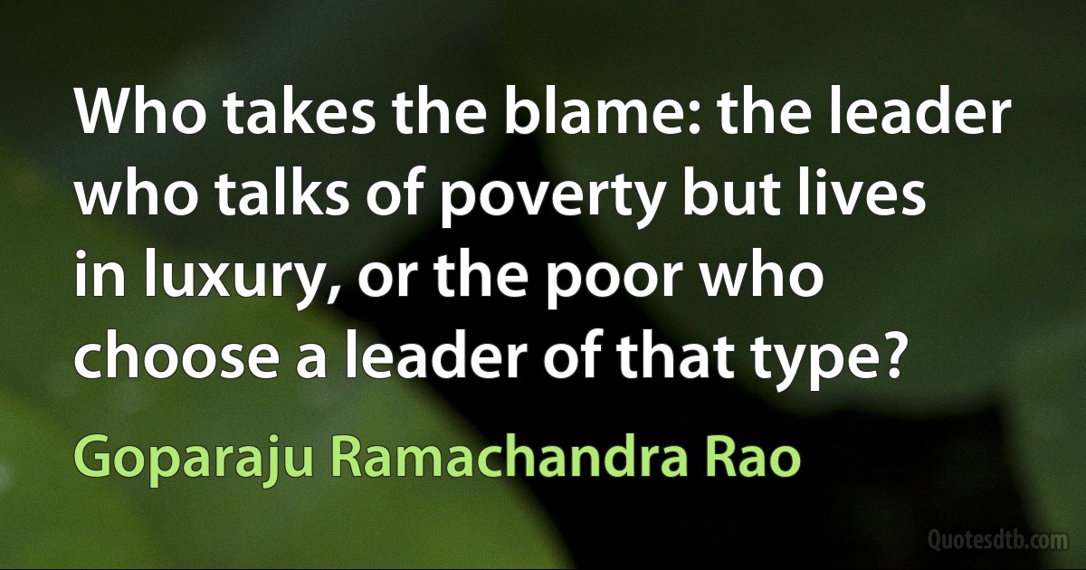 Who takes the blame: the leader who talks of poverty but lives in luxury, or the poor who choose a leader of that type? (Goparaju Ramachandra Rao)