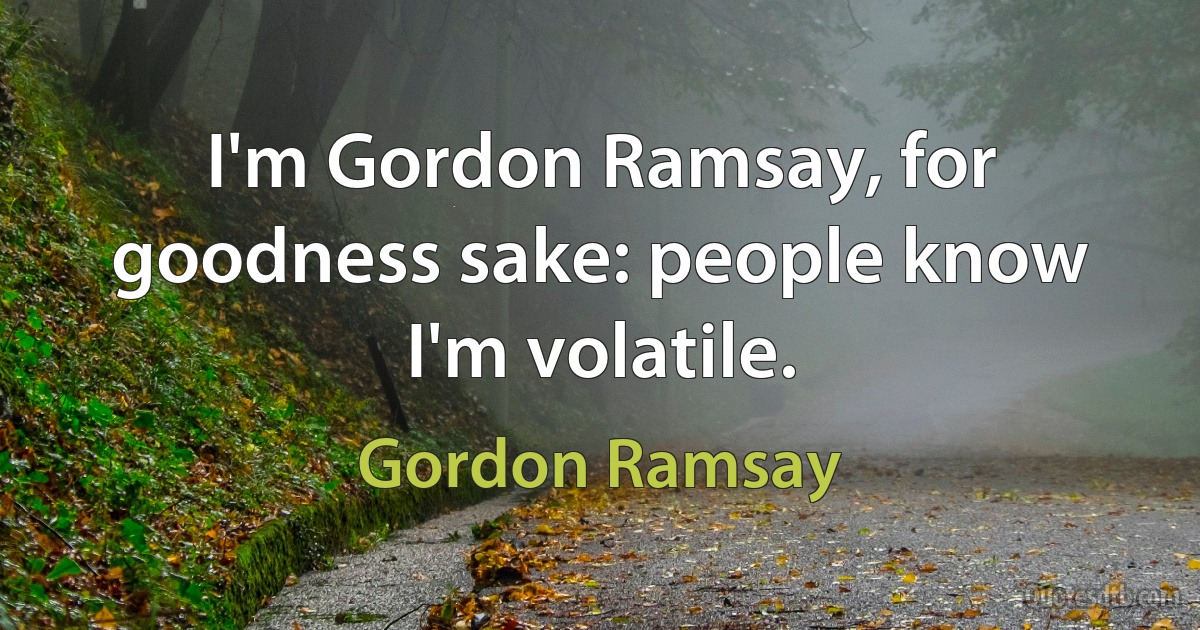 I'm Gordon Ramsay, for goodness sake: people know I'm volatile. (Gordon Ramsay)