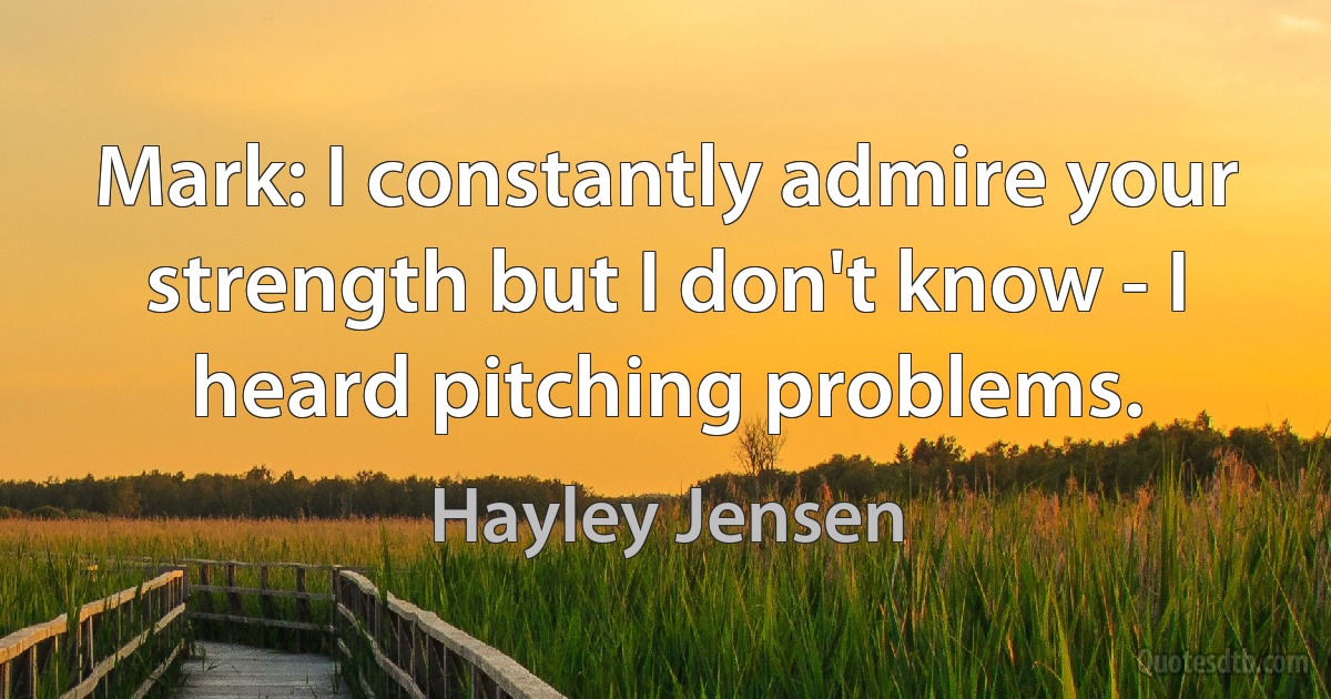 Mark: I constantly admire your strength but I don't know - I heard pitching problems. (Hayley Jensen)