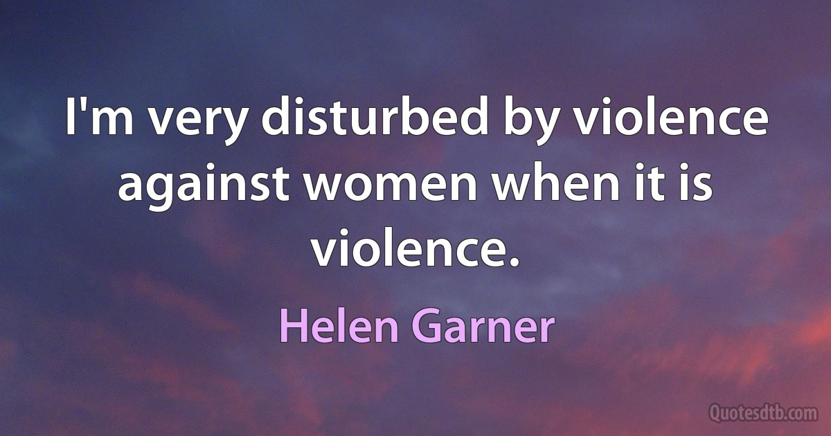 I'm very disturbed by violence against women when it is violence. (Helen Garner)