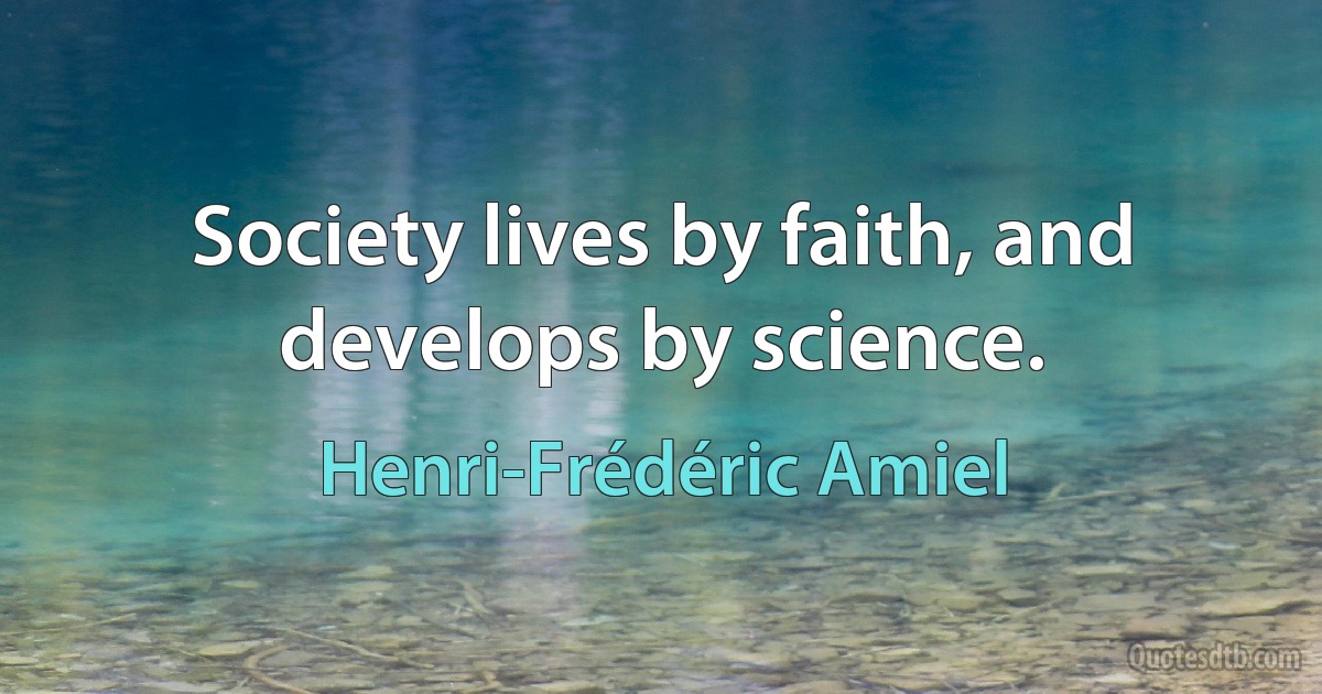 Society lives by faith, and develops by science. (Henri-Frédéric Amiel)