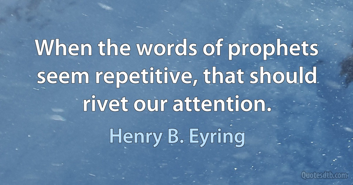 When the words of prophets seem repetitive, that should rivet our attention. (Henry B. Eyring)