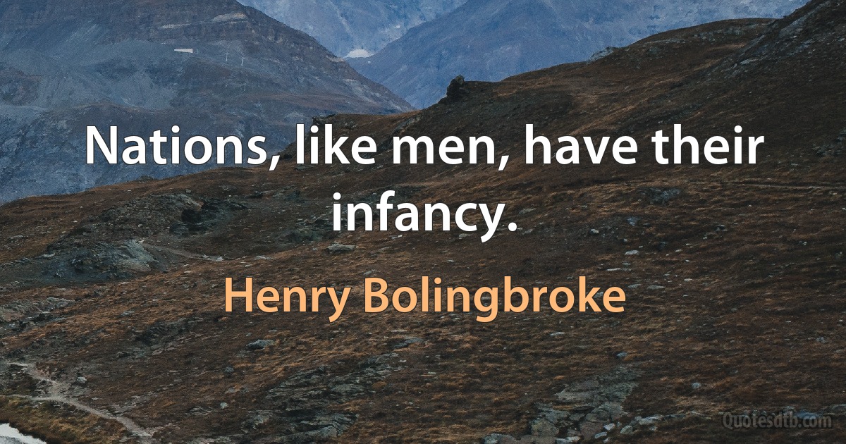 Nations, like men, have their infancy. (Henry Bolingbroke)