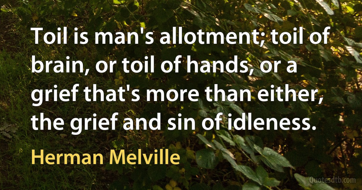 Toil is man's allotment; toil of brain, or toil of hands, or a grief that's more than either, the grief and sin of idleness. (Herman Melville)