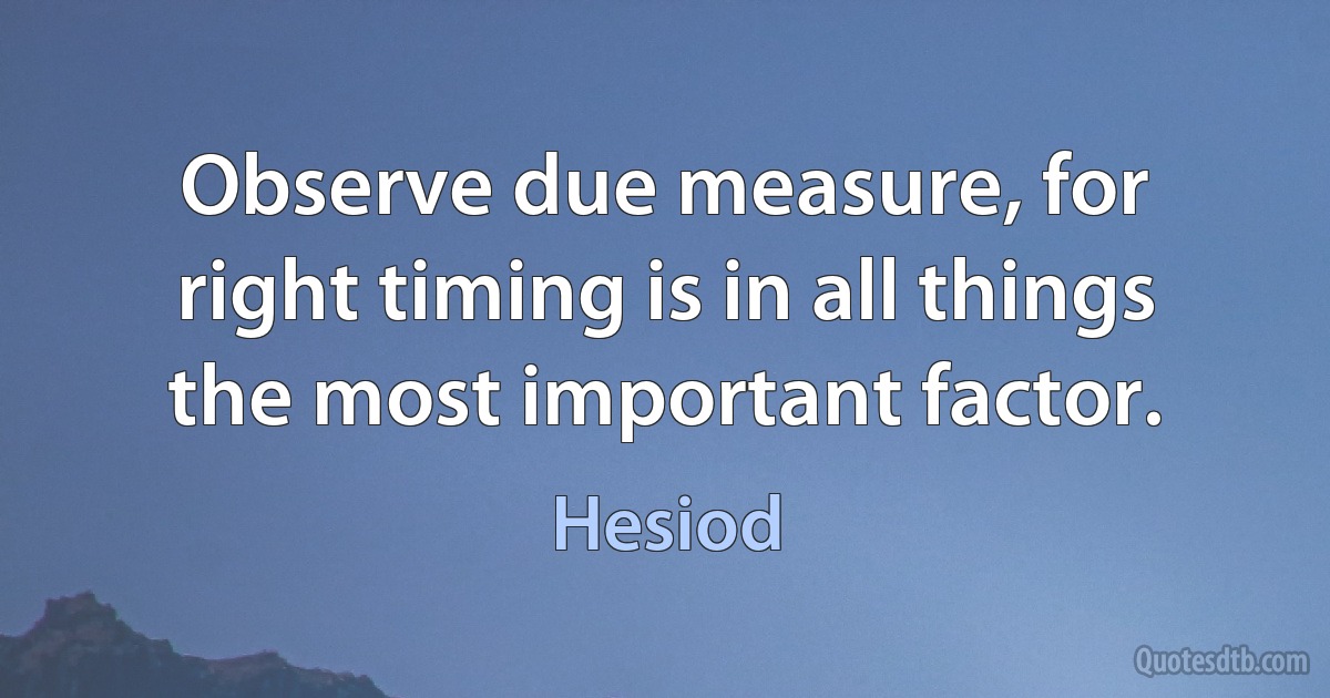 Observe due measure, for right timing is in all things the most important factor. (Hesiod)