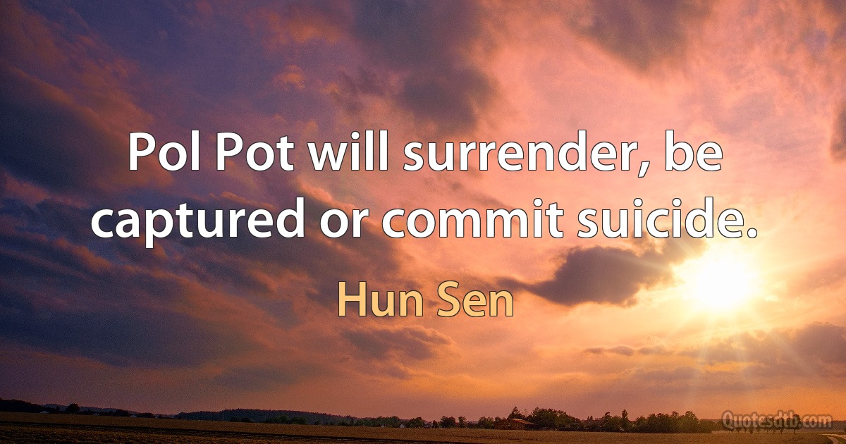 Pol Pot will surrender, be captured or commit suicide. (Hun Sen)