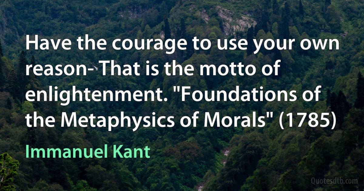 Have the courage to use your own reason- That is the motto of enlightenment. "Foundations of the Metaphysics of Morals" (1785) (Immanuel Kant)