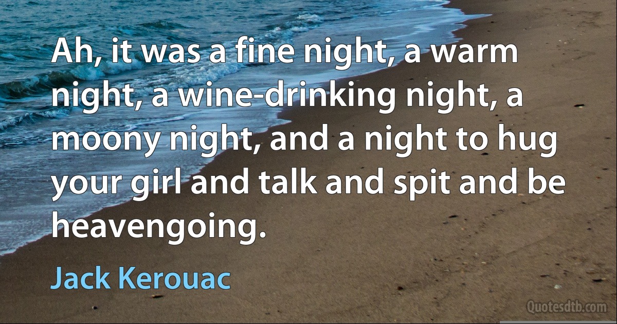 Ah, it was a fine night, a warm night, a wine-drinking night, a moony night, and a night to hug your girl and talk and spit and be heavengoing. (Jack Kerouac)