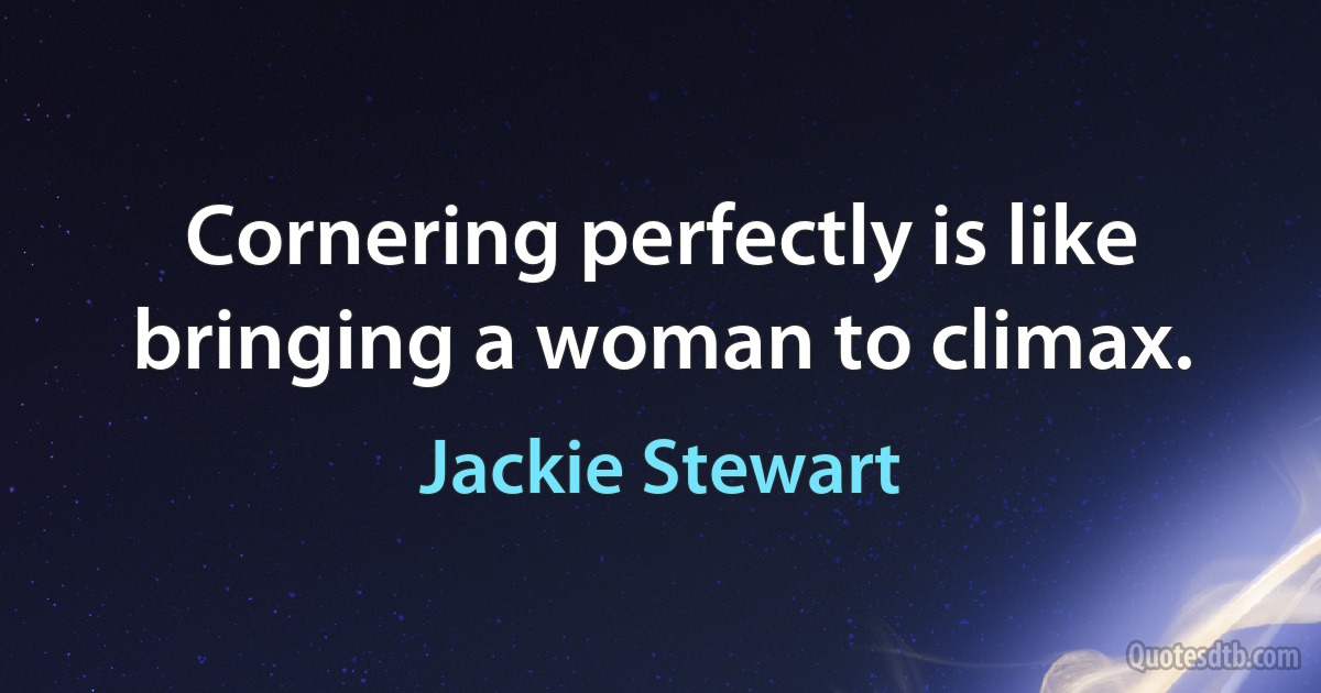 Cornering perfectly is like bringing a woman to climax. (Jackie Stewart)