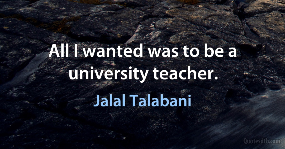 All I wanted was to be a university teacher. (Jalal Talabani)