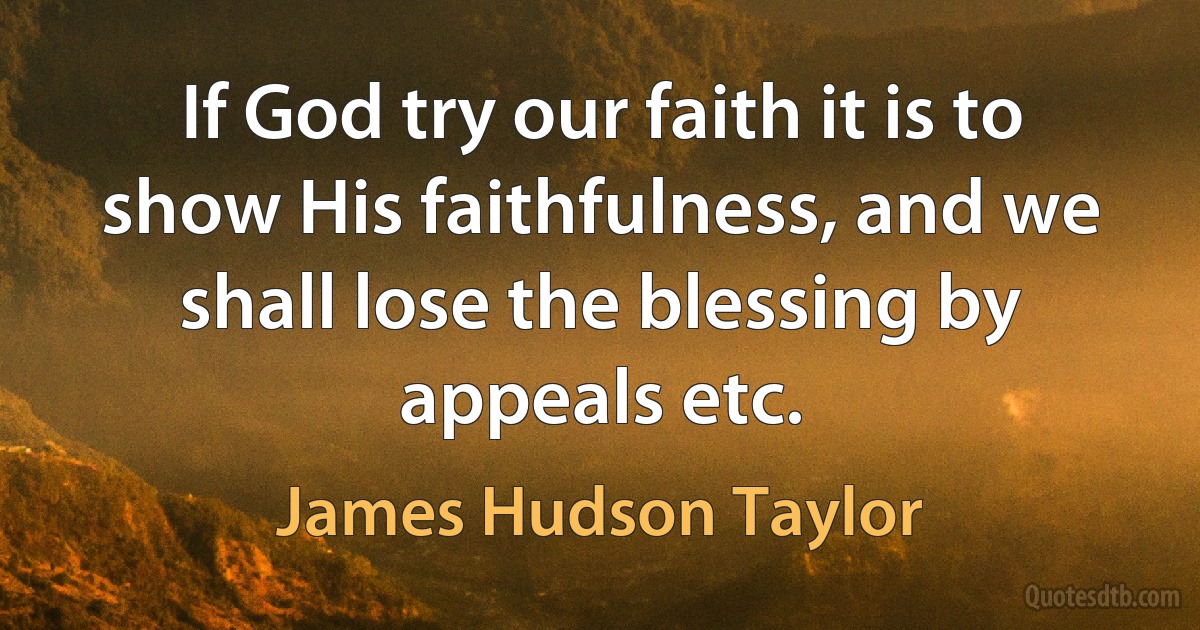 If God try our faith it is to show His faithfulness, and we shall lose the blessing by appeals etc. (James Hudson Taylor)