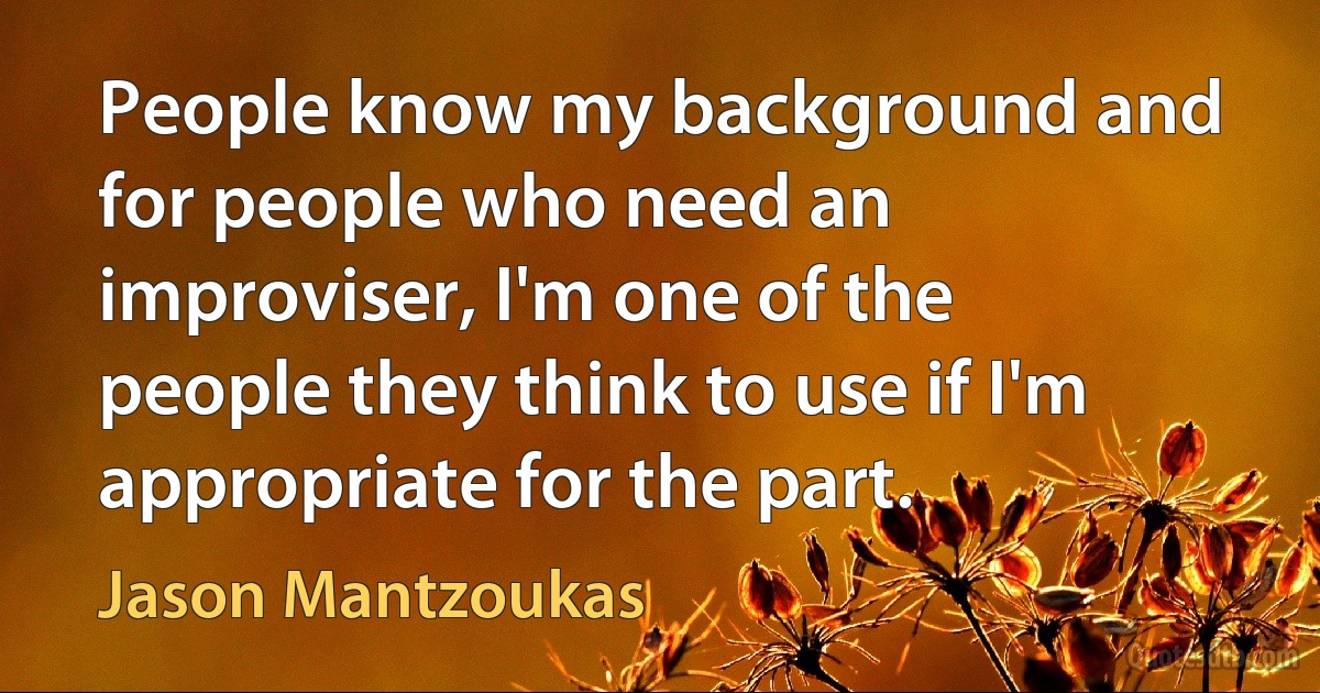 People know my background and for people who need an improviser, I'm one of the people they think to use if I'm appropriate for the part. (Jason Mantzoukas)