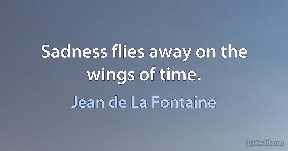 Sadness flies away on the wings of time. (Jean de La Fontaine)