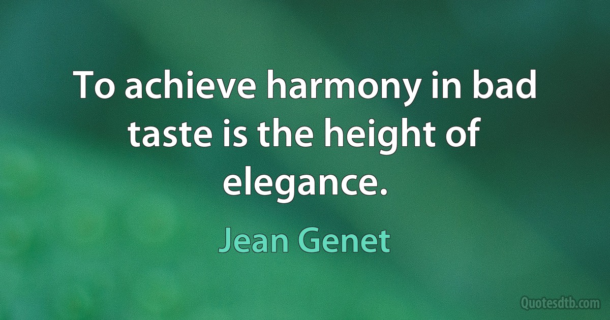 To achieve harmony in bad taste is the height of elegance. (Jean Genet)