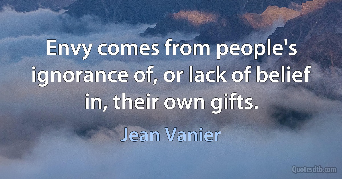 Envy comes from people's ignorance of, or lack of belief in, their own gifts. (Jean Vanier)