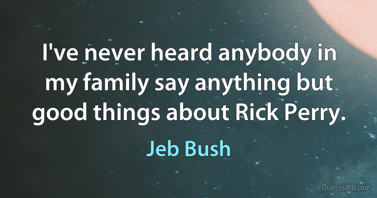 I've never heard anybody in my family say anything but good things about Rick Perry. (Jeb Bush)