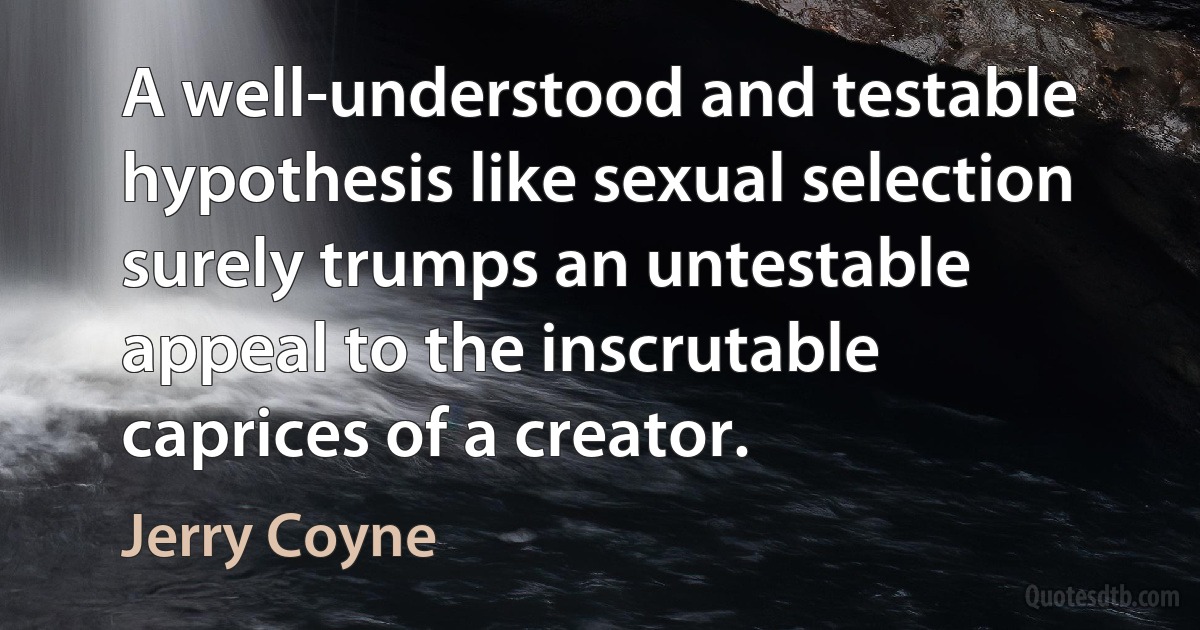 A well-understood and testable hypothesis like sexual selection surely trumps an untestable appeal to the inscrutable caprices of a creator. (Jerry Coyne)