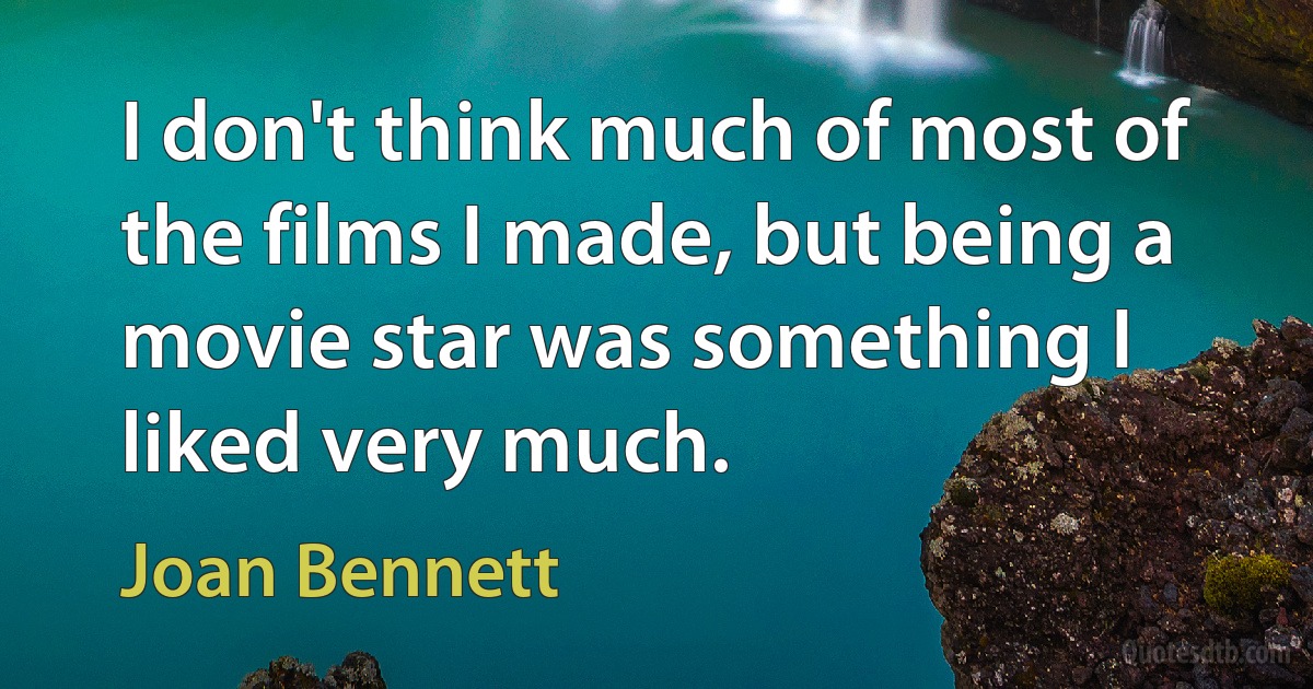 I don't think much of most of the films I made, but being a movie star was something I liked very much. (Joan Bennett)