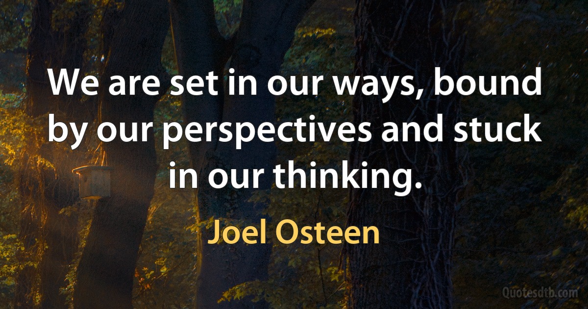 We are set in our ways, bound by our perspectives and stuck in our thinking. (Joel Osteen)