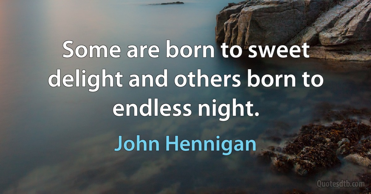 Some are born to sweet delight and others born to endless night. (John Hennigan)