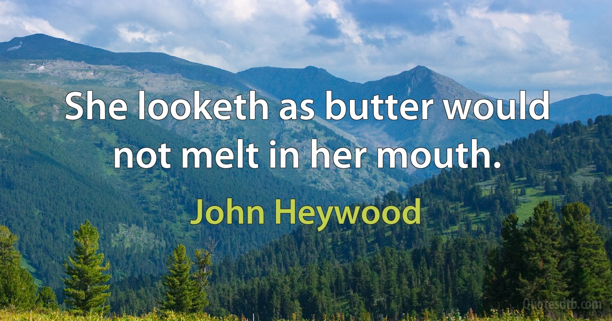 She looketh as butter would not melt in her mouth. (John Heywood)