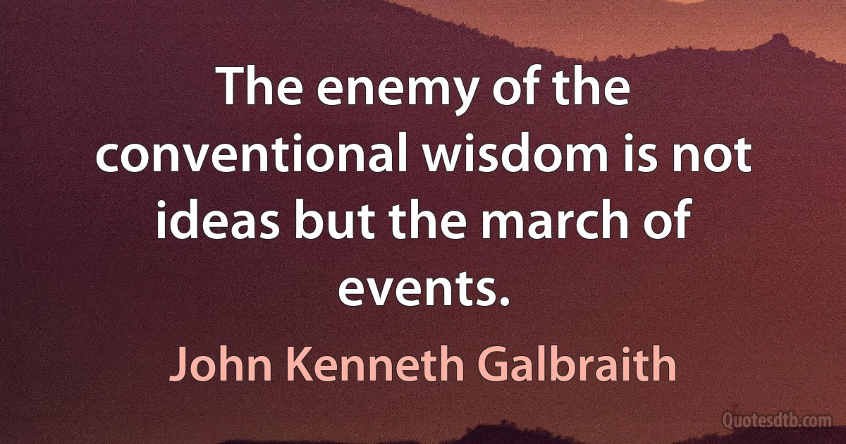 The enemy of the conventional wisdom is not ideas but the march of events. (John Kenneth Galbraith)