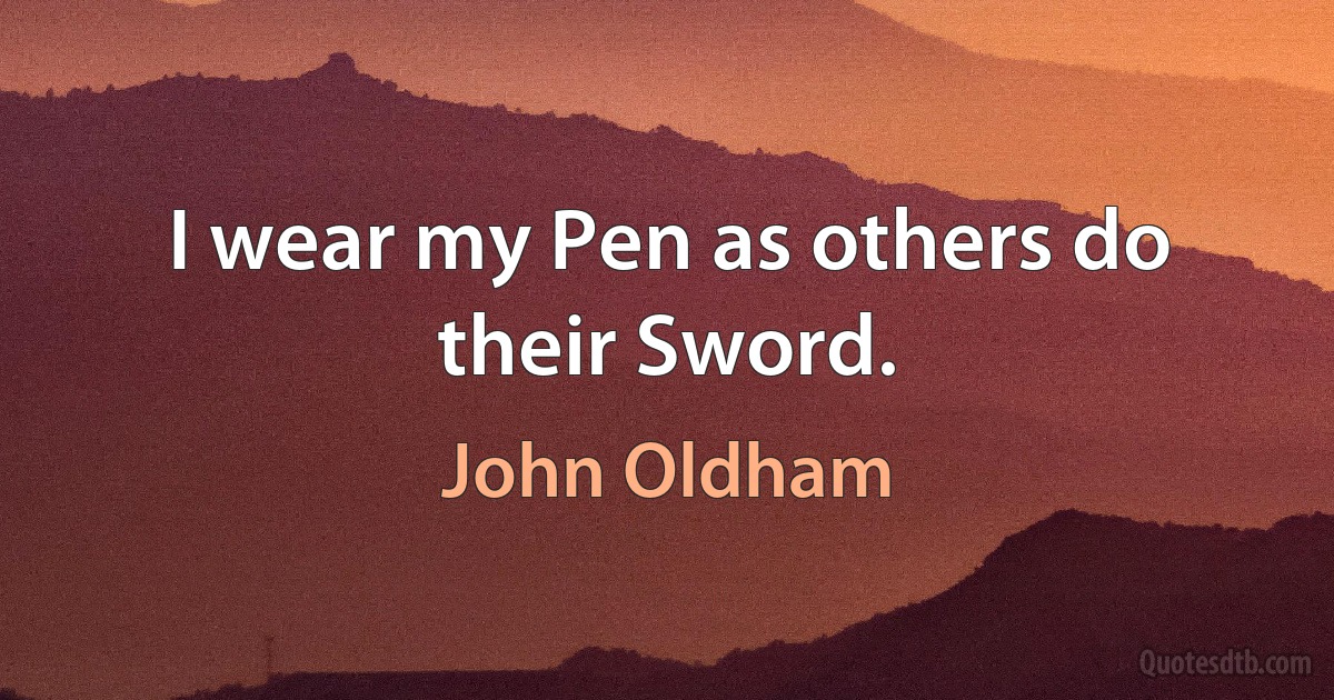 I wear my Pen as others do their Sword. (John Oldham)