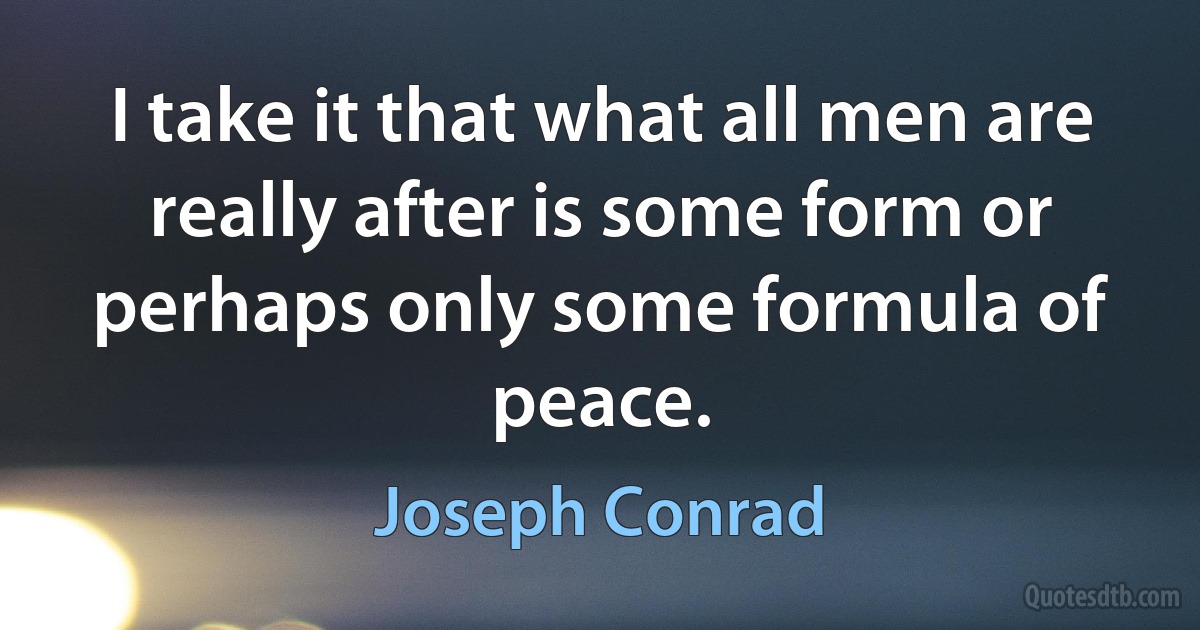 I take it that what all men are really after is some form or perhaps only some formula of peace. (Joseph Conrad)