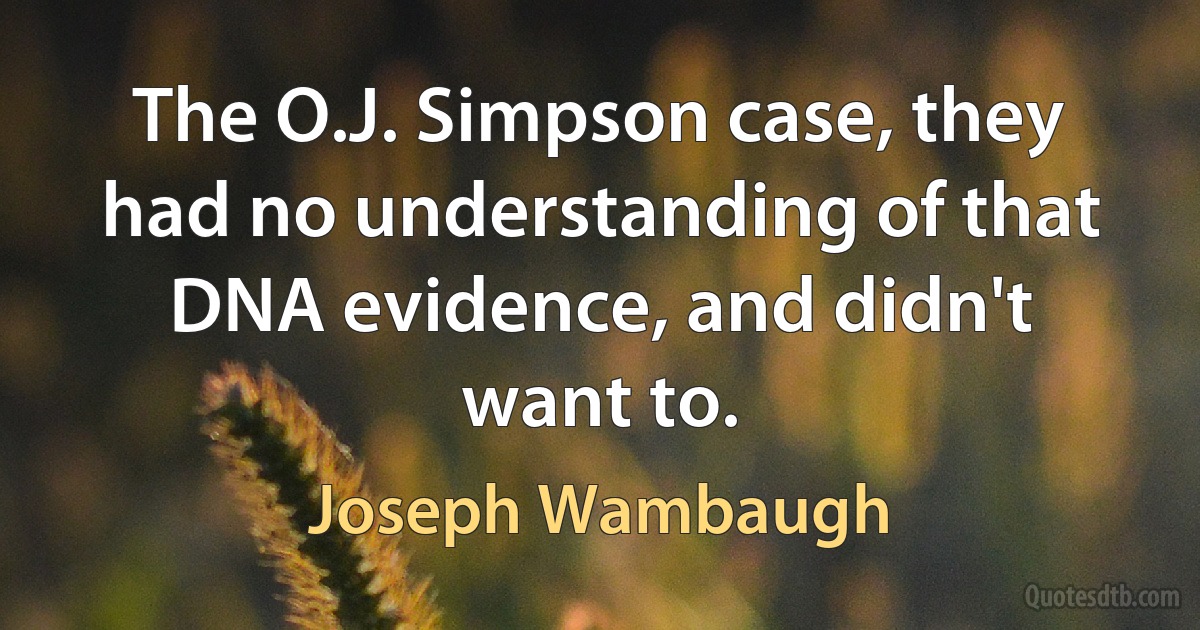 The O.J. Simpson case, they had no understanding of that DNA evidence, and didn't want to. (Joseph Wambaugh)