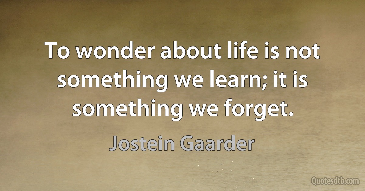 To wonder about life is not something we learn; it is something we forget. (Jostein Gaarder)