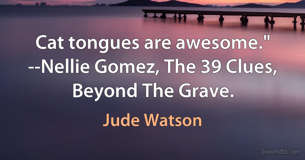 Cat tongues are awesome." --Nellie Gomez, The 39 Clues, Beyond The Grave. (Jude Watson)