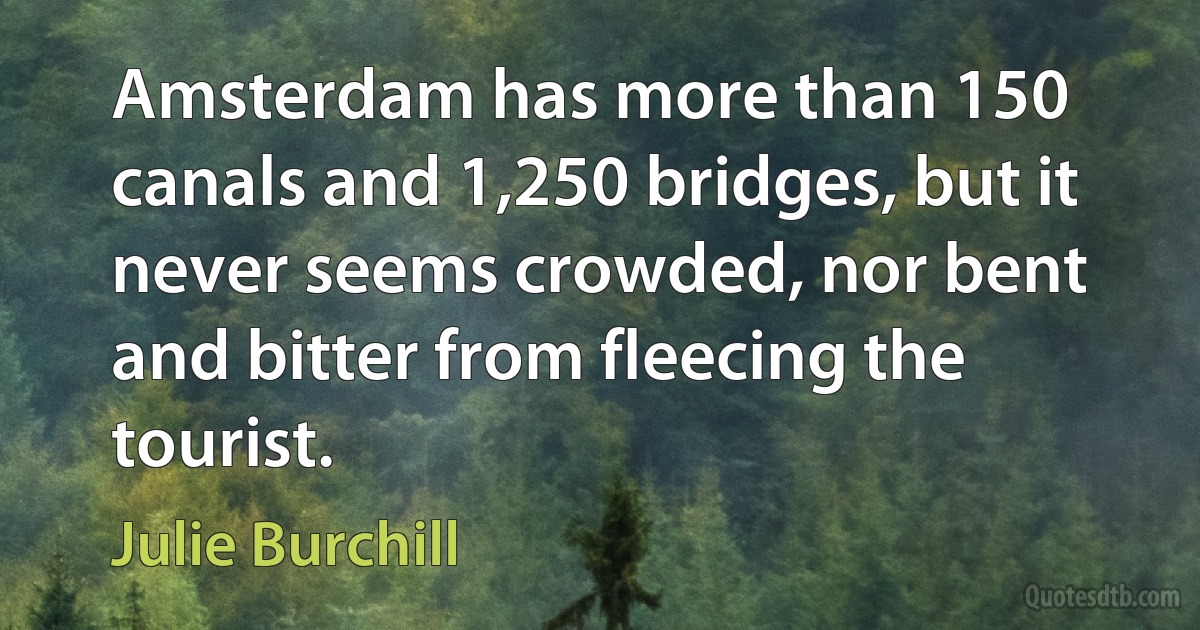 Amsterdam has more than 150 canals and 1,250 bridges, but it never seems crowded, nor bent and bitter from fleecing the tourist. (Julie Burchill)