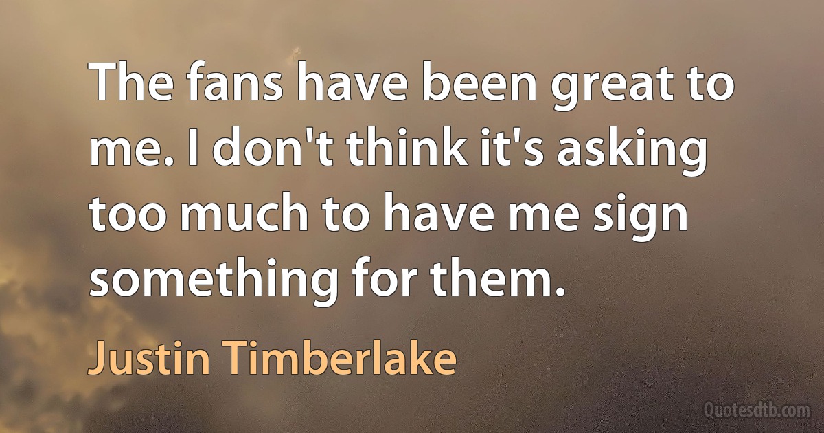 The fans have been great to me. I don't think it's asking too much to have me sign something for them. (Justin Timberlake)