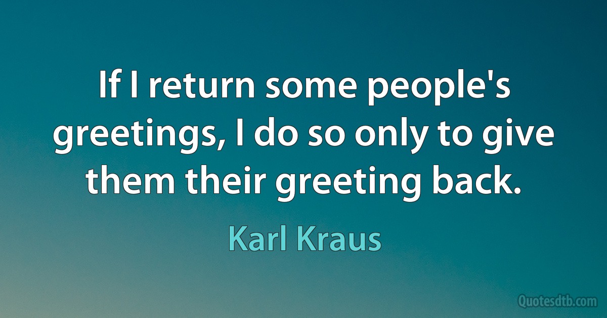 If I return some people's greetings, I do so only to give them their greeting back. (Karl Kraus)