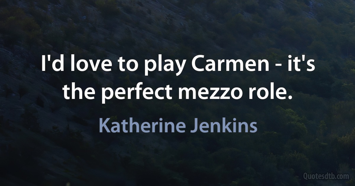 I'd love to play Carmen - it's the perfect mezzo role. (Katherine Jenkins)