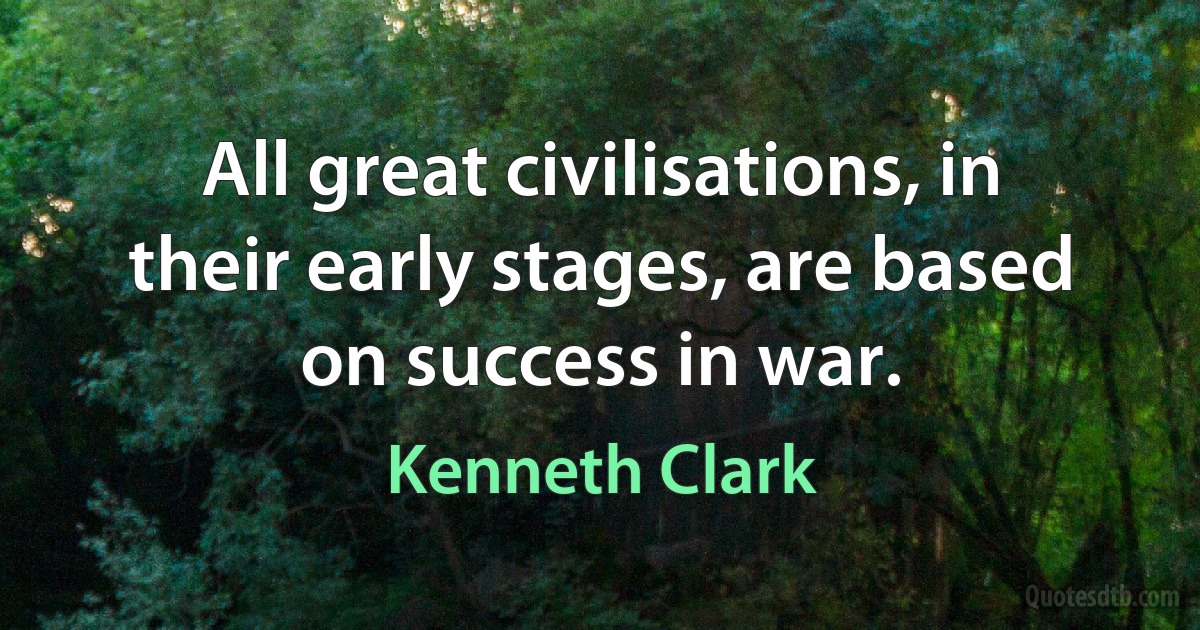 All great civilisations, in their early stages, are based on success in war. (Kenneth Clark)