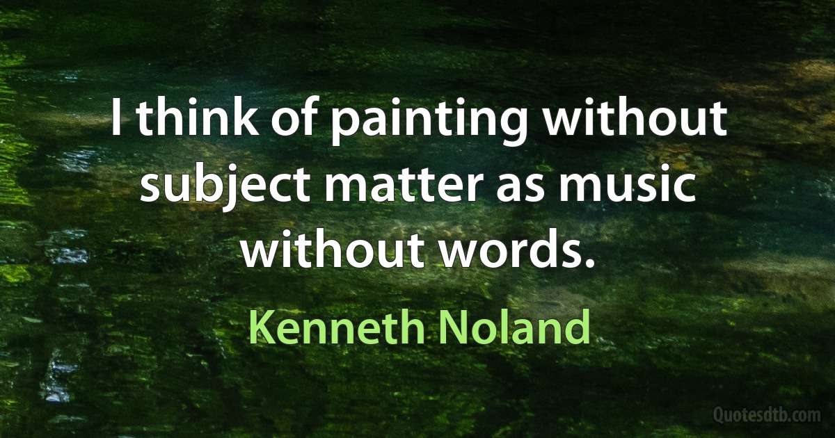 I think of painting without subject matter as music without words. (Kenneth Noland)