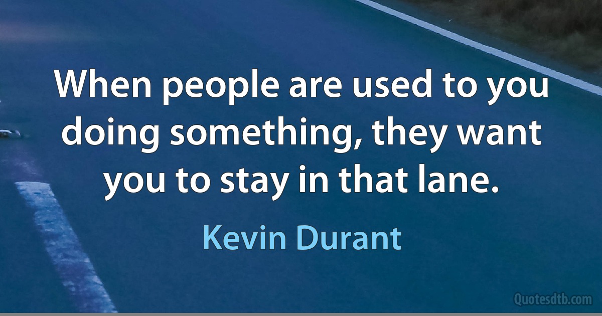 When people are used to you doing something, they want you to stay in that lane. (Kevin Durant)